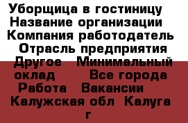 Уборщица в гостиницу › Название организации ­ Компания-работодатель › Отрасль предприятия ­ Другое › Минимальный оклад ­ 1 - Все города Работа » Вакансии   . Калужская обл.,Калуга г.